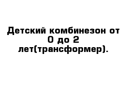 Детский комбинезон от 0 до 2 лет(трансформер).